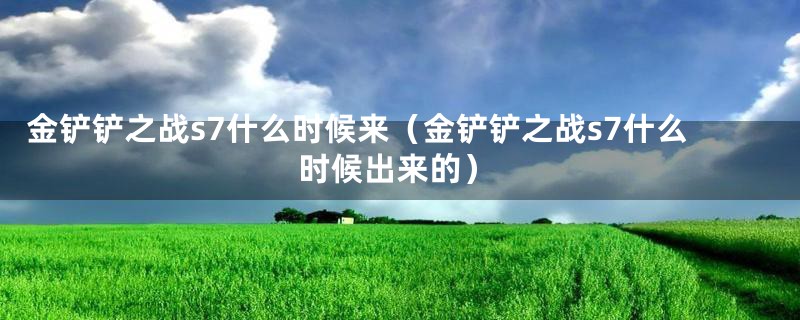 金铲铲之战s7什么时候来（金铲铲之战s7什么时候出来的）