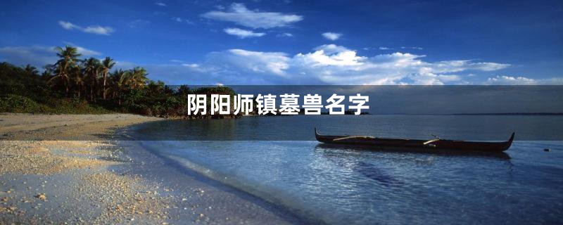 阴阳师镇墓兽名字
