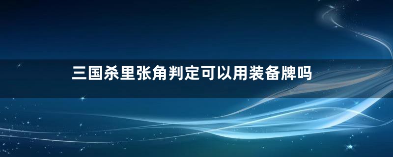 三国杀里张角判定可以用装备牌吗
