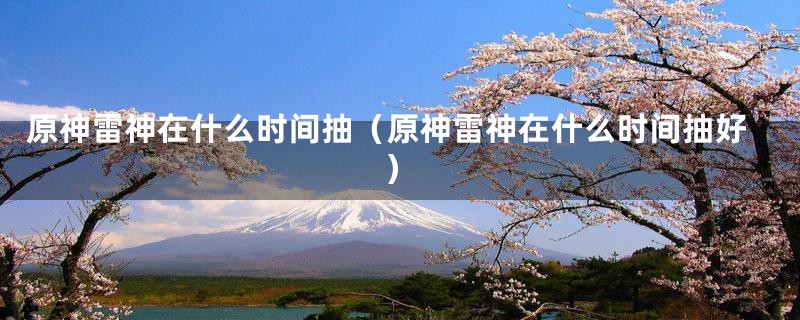 原神雷神在什么时间抽(原神雷神在什么时间抽好)