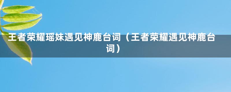 王者荣耀瑶妹遇见神鹿台词(王者荣耀遇见神鹿台词)