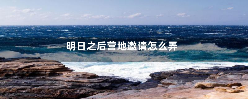 明日之后营地邀请怎么弄