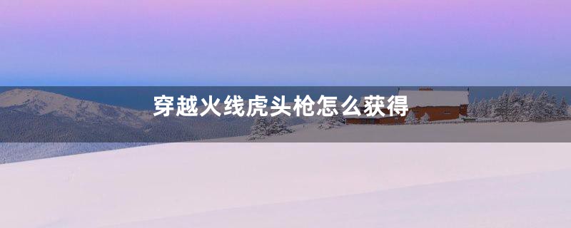 穿越火线虎头枪怎么获得