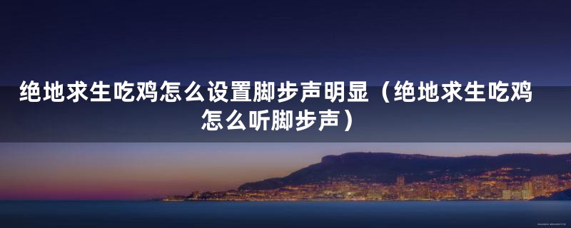 绝地求生吃鸡怎么设置脚步声明显(绝地求生吃鸡怎么听脚步声)