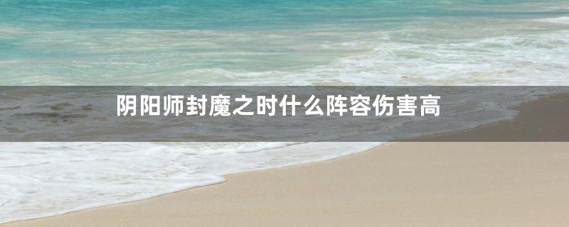 阴阳师封魔之时什么阵容伤害高