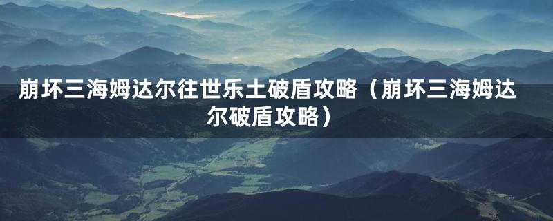 崩坏三海姆达尔往世乐土破盾攻略（崩坏三海姆达尔破盾攻略）