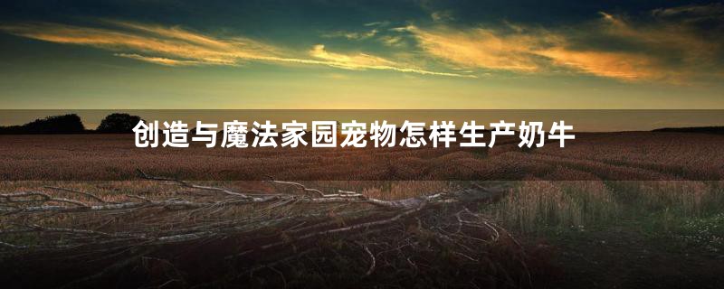 创造与魔法家园宠物怎样生产奶牛