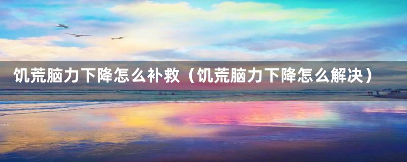 饥荒脑力下降怎么补救(饥荒脑力下降怎么解决)