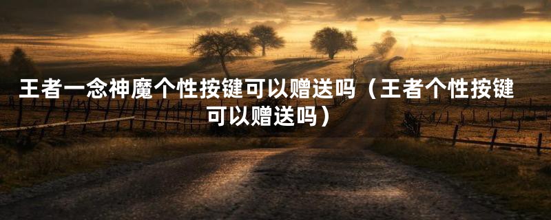 王者一念神魔个性按键可以赠送吗(王者个性按键可以赠送吗)