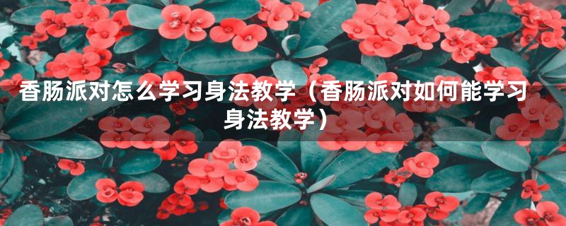 香肠派对怎么学习身法教学（香肠派对如何能学习身法教学）