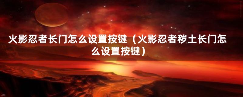 火影忍者长门怎么设置按键(火影忍者秽土长门怎么设置按键)