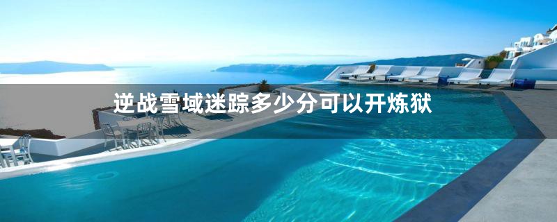 逆战雪域迷踪多少分可以开炼狱
