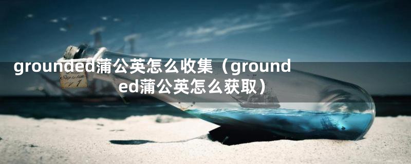 grounded蒲公英怎么收集（grounded蒲公英怎么获取）