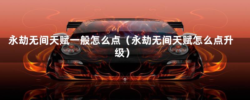 永劫无间天赋一般怎么点（永劫无间天赋怎么点升级）