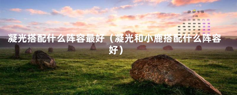 凝光搭配什么阵容最好(凝光和小鹿搭配什么阵容好)
