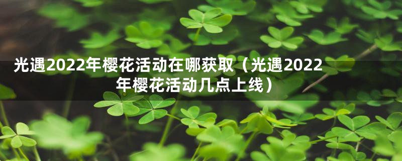 光遇2022年樱花活动在哪获取（光遇2022年樱花活动几点上线）