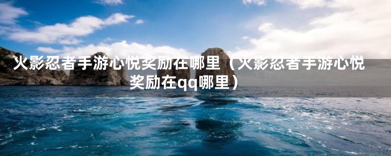 火影忍者手游心悦奖励在哪里(火影忍者手游心悦奖励在qq哪里)
