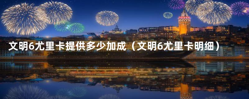 文明6尤里卡提供多少加成(文明6尤里卡明细)