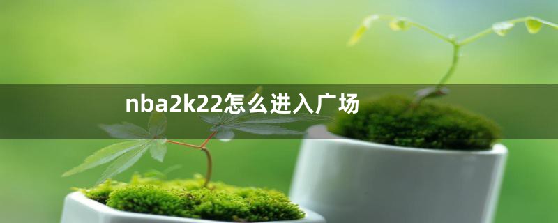 nba2k22怎么进入广场