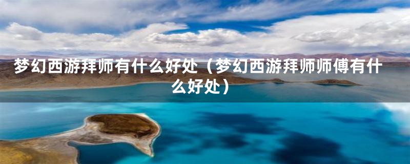 梦幻西游拜师有什么好处(梦幻西游拜师师傅有什么好处)