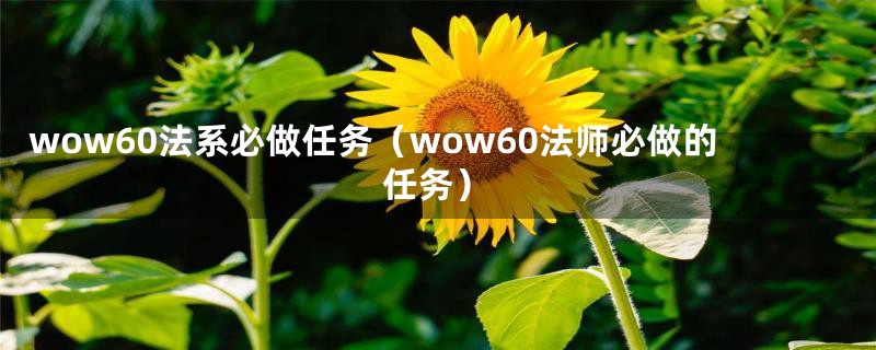 wow60法系必做任务(wow60法师必做的任务)
