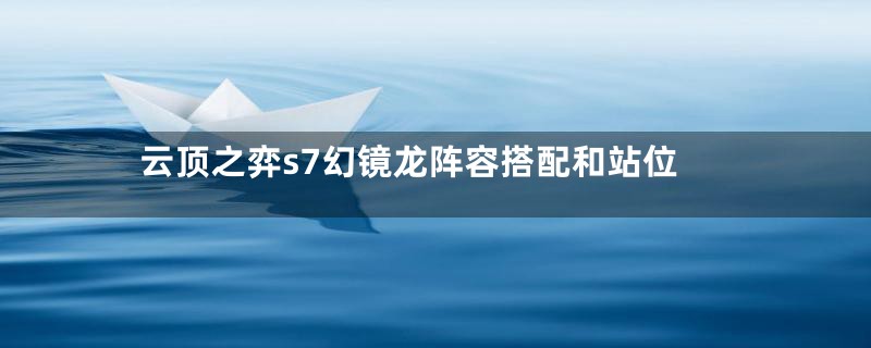 云顶之弈s7幻镜龙阵容搭配和站位