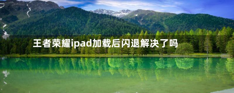 王者荣耀ipad加载后闪退解决了吗
