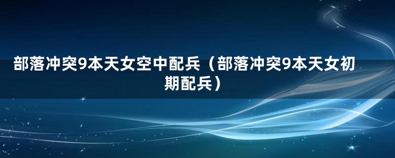 部落冲突9本天女空中配兵(部落冲突9本天女初期配兵)