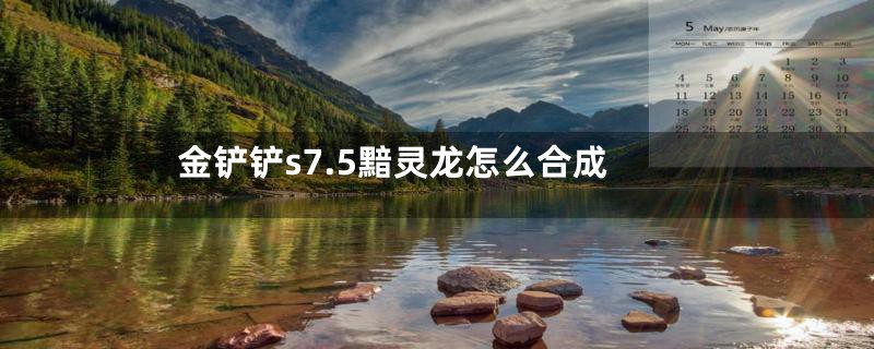 金铲铲s7.5黯灵龙怎么合成
