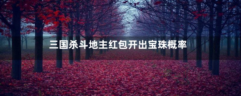 三国杀斗地主红包开出宝珠概率