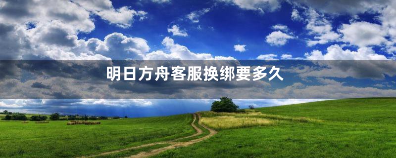 明日方舟客服换绑要多久