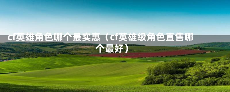 cf英雄角色哪个最实惠(cf英雄级角色直售哪个最好)