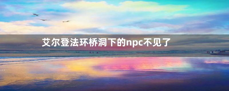 艾尔登法环桥洞下的npc不见了