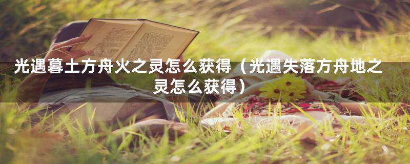 光遇暮土方舟火之灵怎么获得(光遇失落方舟地之灵怎么获得)