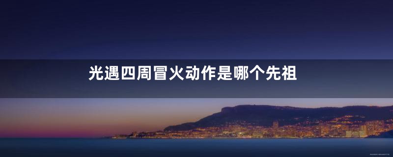 光遇四周冒火动作是哪个先祖
