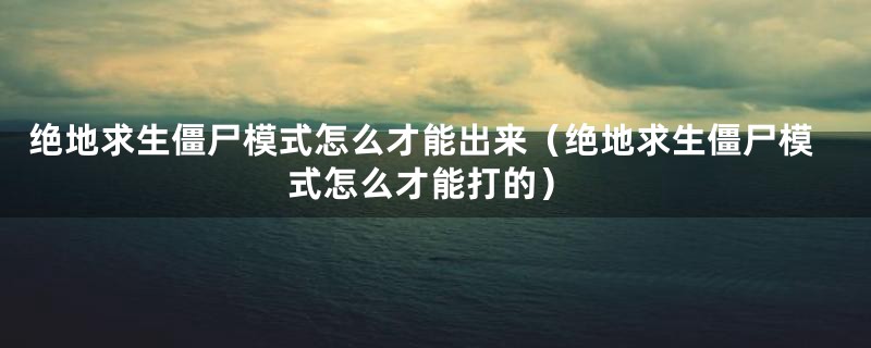 绝地求生僵尸模式怎么才能出来（绝地求生僵尸模式怎么才能打的）