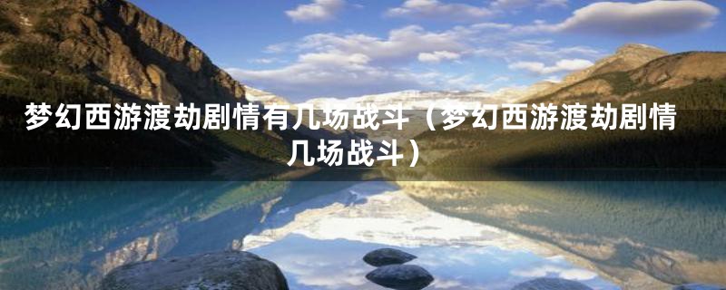 梦幻西游渡劫剧情有几场战斗(梦幻西游渡劫剧情几场战斗)