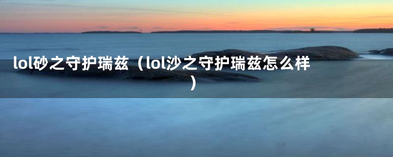 lol砂之守护瑞兹（lol沙之守护瑞兹怎么样）