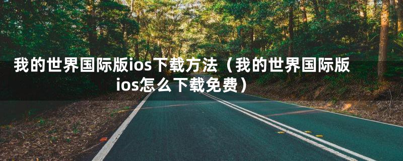 我的世界国际版ios下载方法（我的世界国际版ios怎么下载免费）