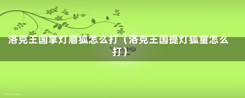洛克王国掌灯眉狐怎么打（洛克王国提灯狐童怎么打）