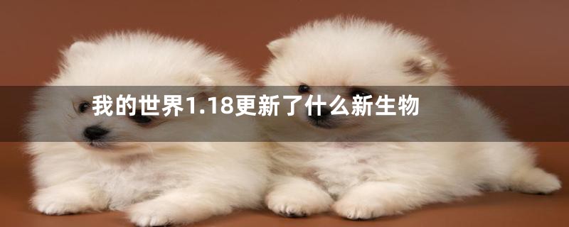 我的世界1.18更新了什么新生物