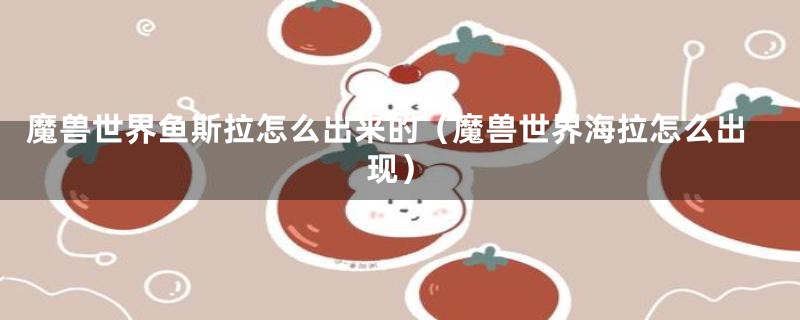 魔兽世界鱼斯拉怎么出来的（魔兽世界海拉怎么出现）