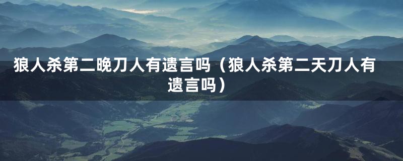 狼人杀第二晚刀人有遗言吗(狼人杀第二天刀人有遗言吗)
