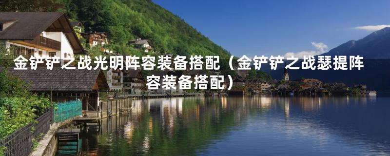 金铲铲之战光明阵容装备搭配（金铲铲之战瑟提阵容装备搭配）