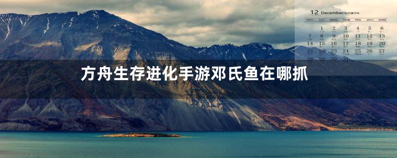 方舟生存进化手游邓氏鱼在哪抓