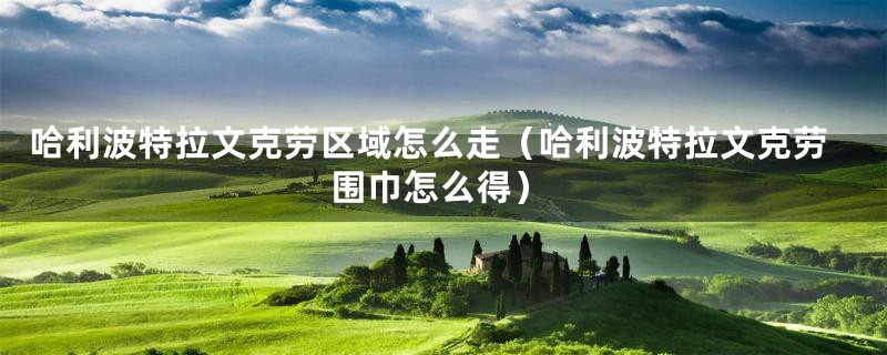 哈利波特拉文克劳区域怎么走（哈利波特拉文克劳围巾怎么得）