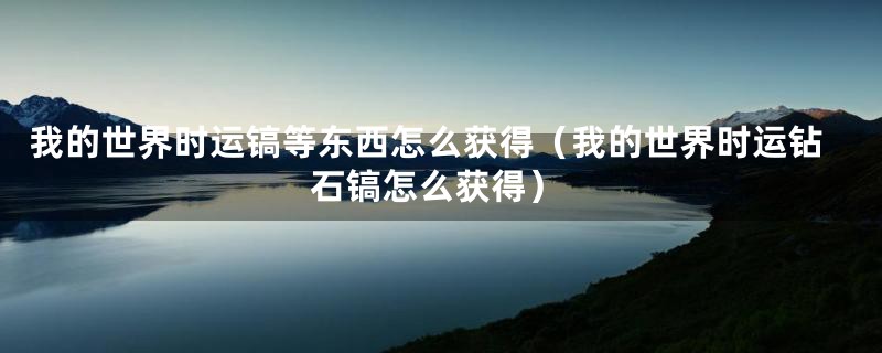 我的世界时运镐等东西怎么获得(我的世界时运钻石镐怎么获得)