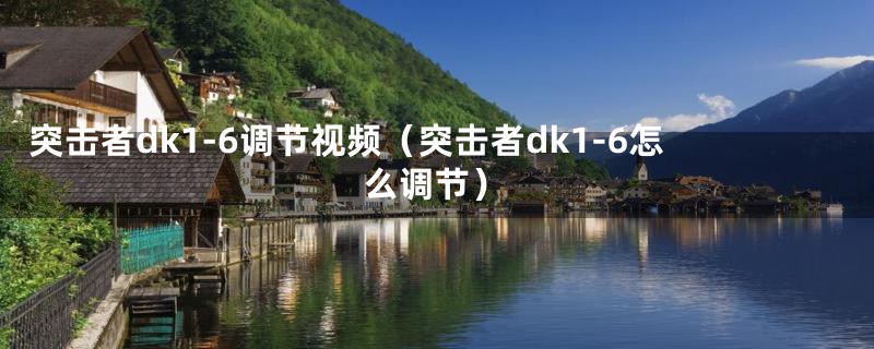 突击者dk1-6调节视频(突击者dk1-6怎么调节)