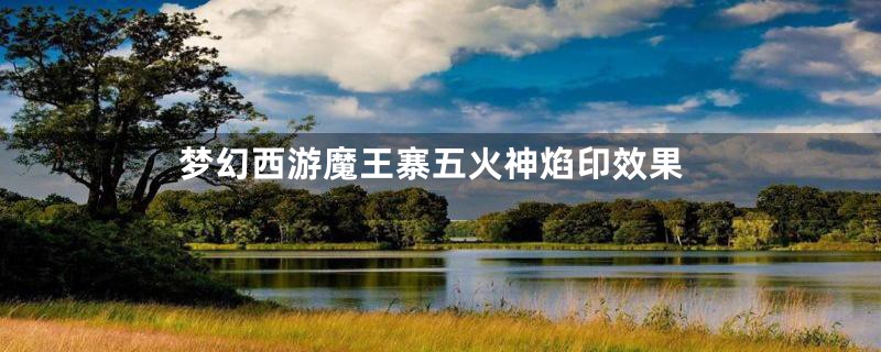 梦幻西游魔王寨五火神焰印效果