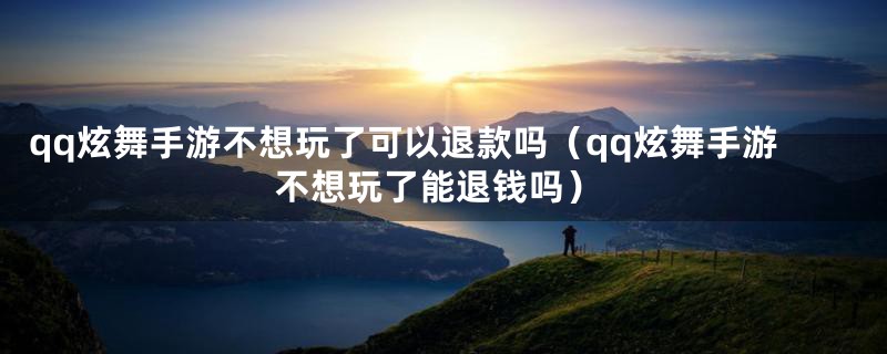qq炫舞手游不想玩了可以退款吗(qq炫舞手游不想玩了能退钱吗)